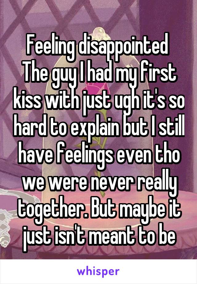 Feeling disappointed 
The guy I had my first kiss with just ugh it's so hard to explain but I still have feelings even tho we were never really together. But maybe it just isn't meant to be