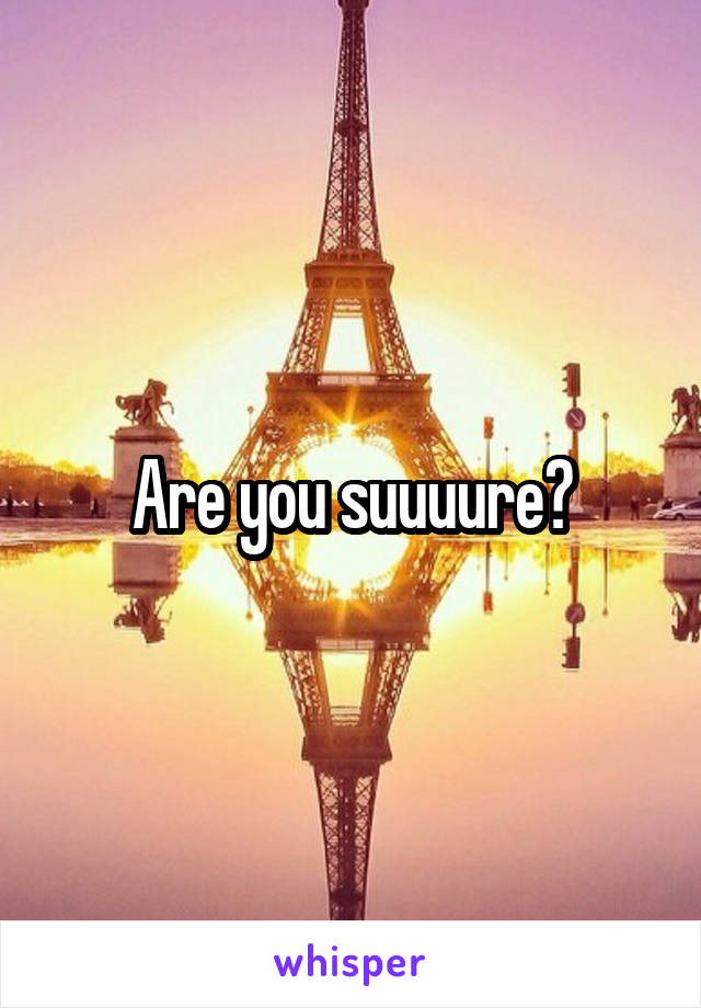 Are you suuuure?