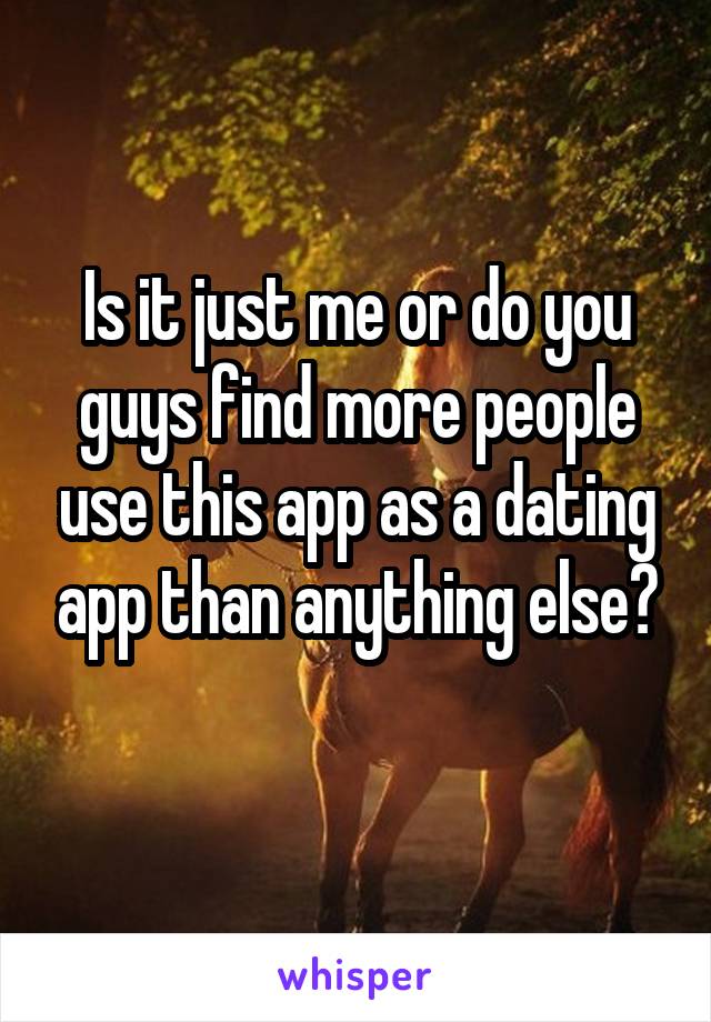 Is it just me or do you guys find more people use this app as a dating app than anything else?
