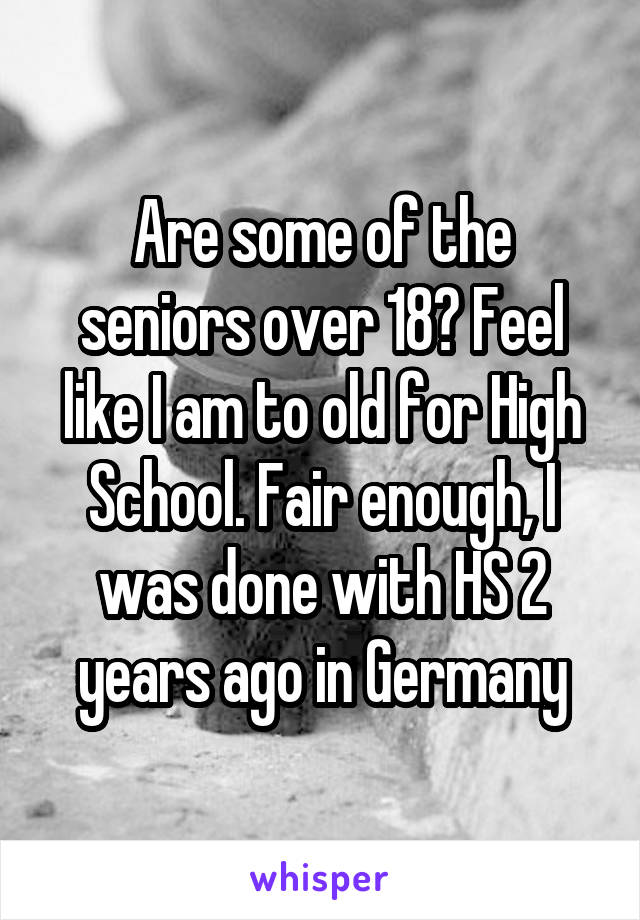 Are some of the seniors over 18? Feel like I am to old for High School. Fair enough, I was done with HS 2 years ago in Germany