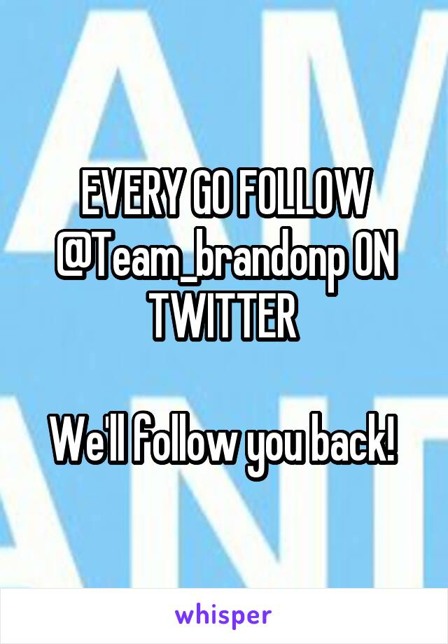 EVERY GO FOLLOW @Team_brandonp ON TWITTER 

We'll follow you back! 