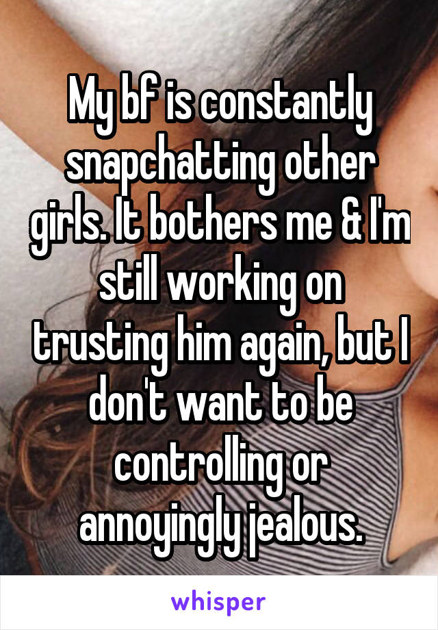 My bf is constantly snapchatting other girls. It bothers me & I'm still working on trusting him again, but I don't want to be controlling or annoyingly jealous.