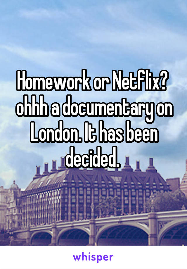 Homework or Netflix?  ohhh a documentary on London. It has been decided. 
