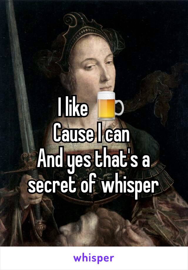 I like 🍺 
Cause I can 
And yes that's a secret of whisper