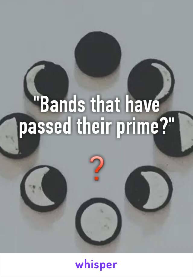 "Bands that have passed their prime?"

❓