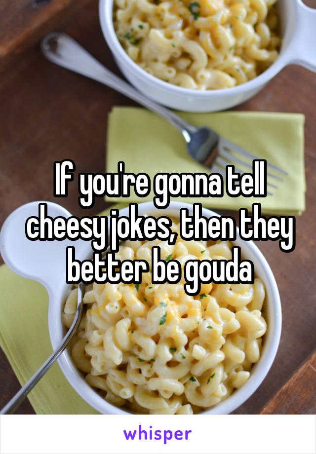 If you're gonna tell cheesy jokes, then they better be gouda