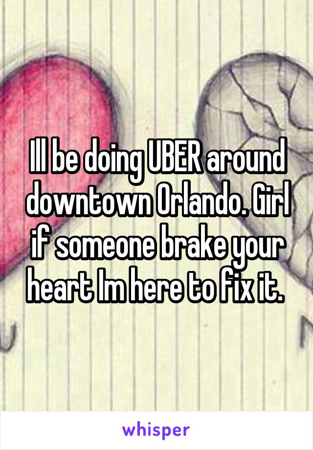 Ill be doing UBER around downtown Orlando. Girl if someone brake your heart Im here to fix it. 