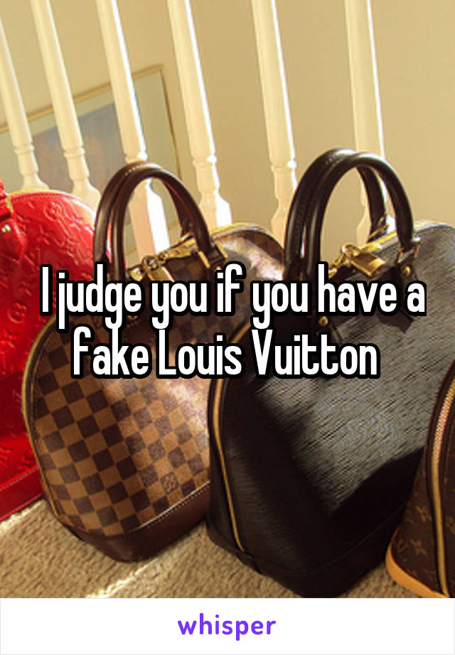  I judge you if you have a fake Louis Vuitton 