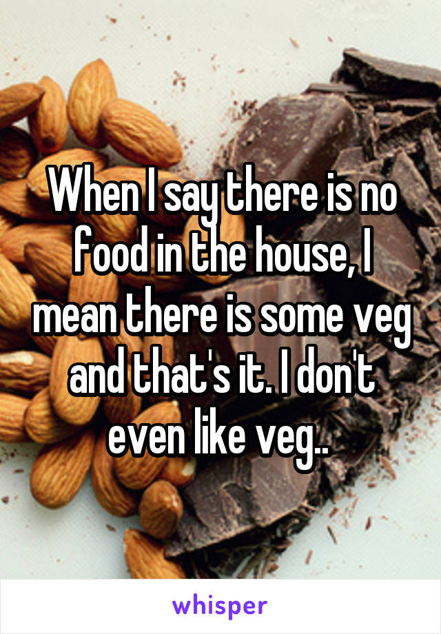 When I say there is no food in the house, I mean there is some veg and that's it. I don't even like veg.. 