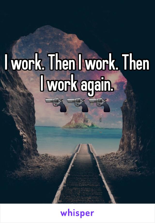 I work. Then I work. Then I work again. 
🔫🔫🔫