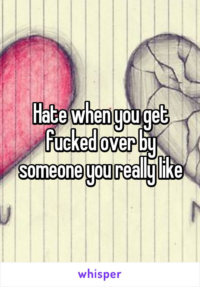 Hate when you get fucked over by someone you really like