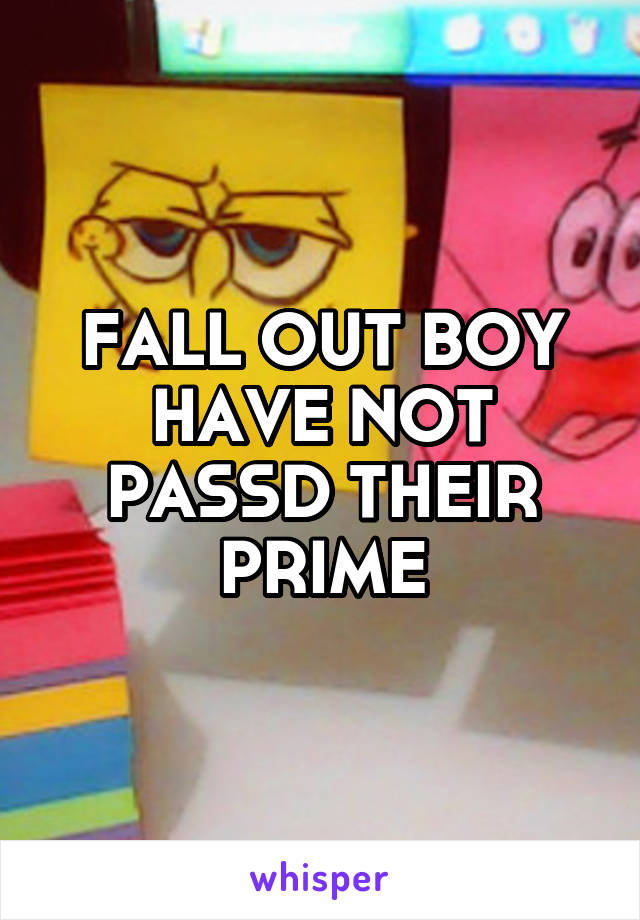 FALL OUT BOY HAVE NOT PASSD THEIR PRIME