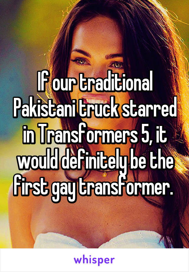 If our traditional Pakistani truck starred in Transformers 5, it would definitely be the first gay transformer. 