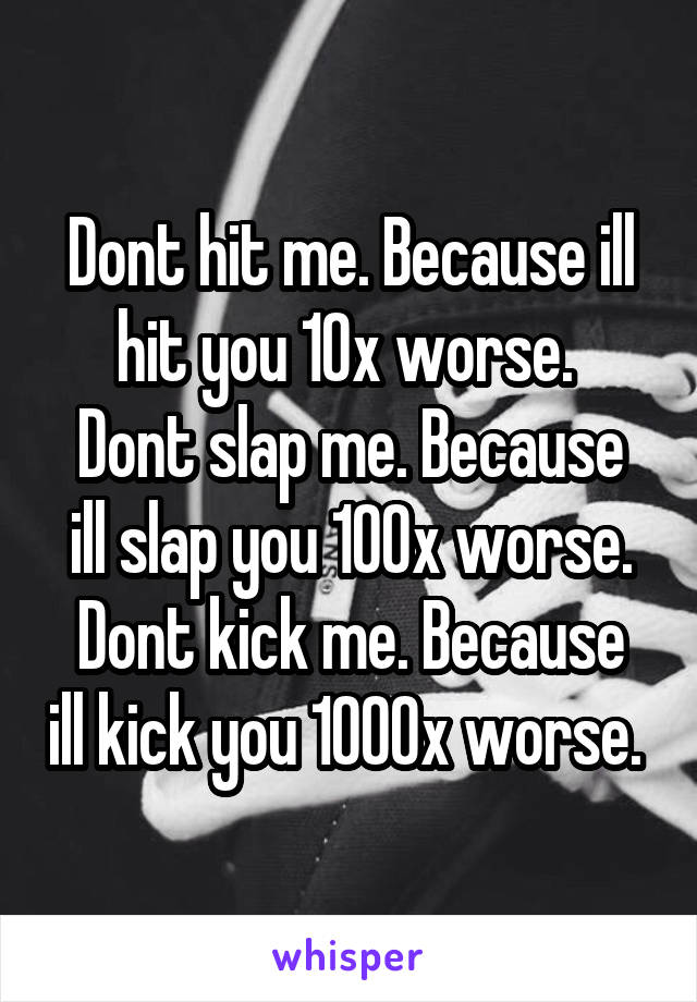 Dont hit me. Because ill hit you 10x worse. 
Dont slap me. Because ill slap you 100x worse.
Dont kick me. Because ill kick you 1000x worse. 