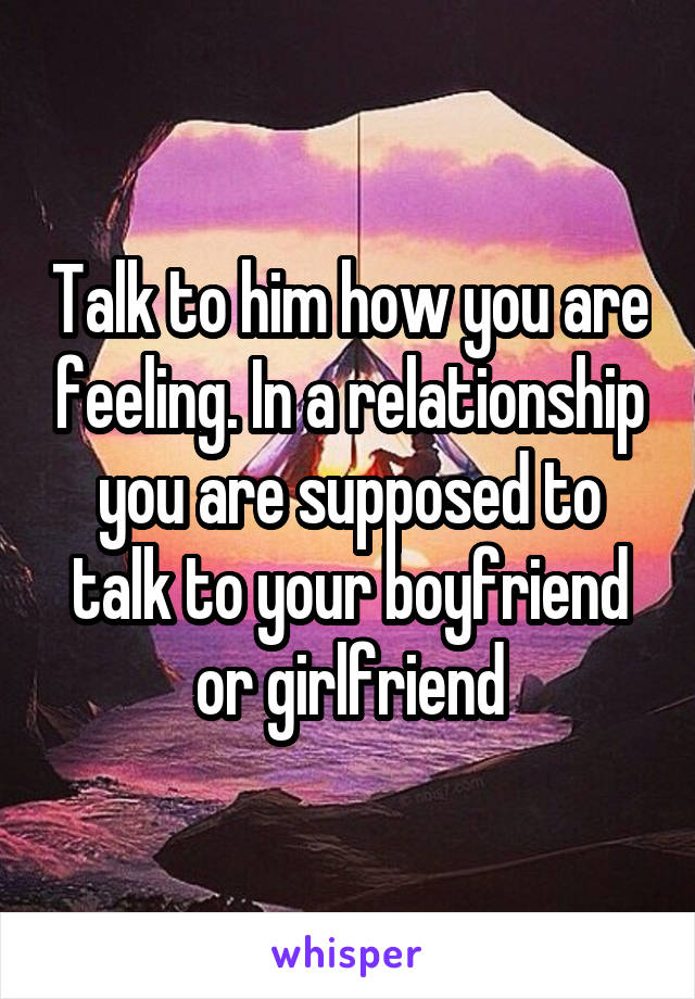 Talk to him how you are feeling. In a relationship you are supposed to talk to your boyfriend or girlfriend