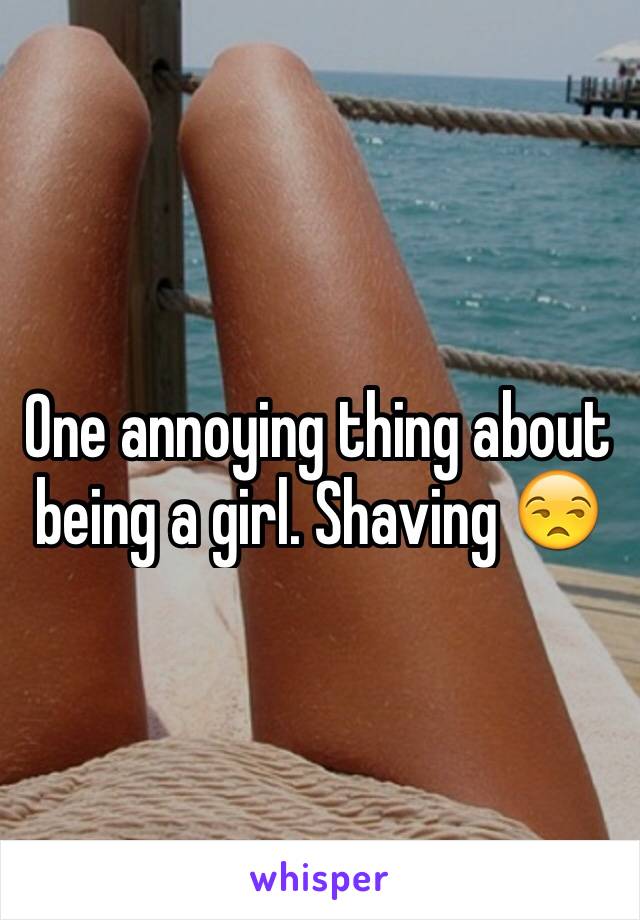 One annoying thing about being a girl. Shaving 😒