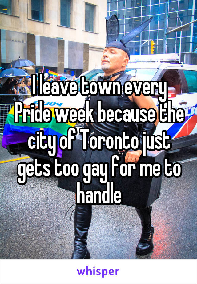 I leave town every Pride week because the city of Toronto just gets too gay for me to handle