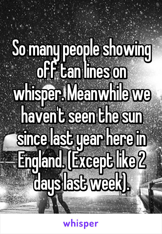 So many people showing off tan lines on whisper. Meanwhile we haven't seen the sun since last year here in England. (Except like 2 days last week).