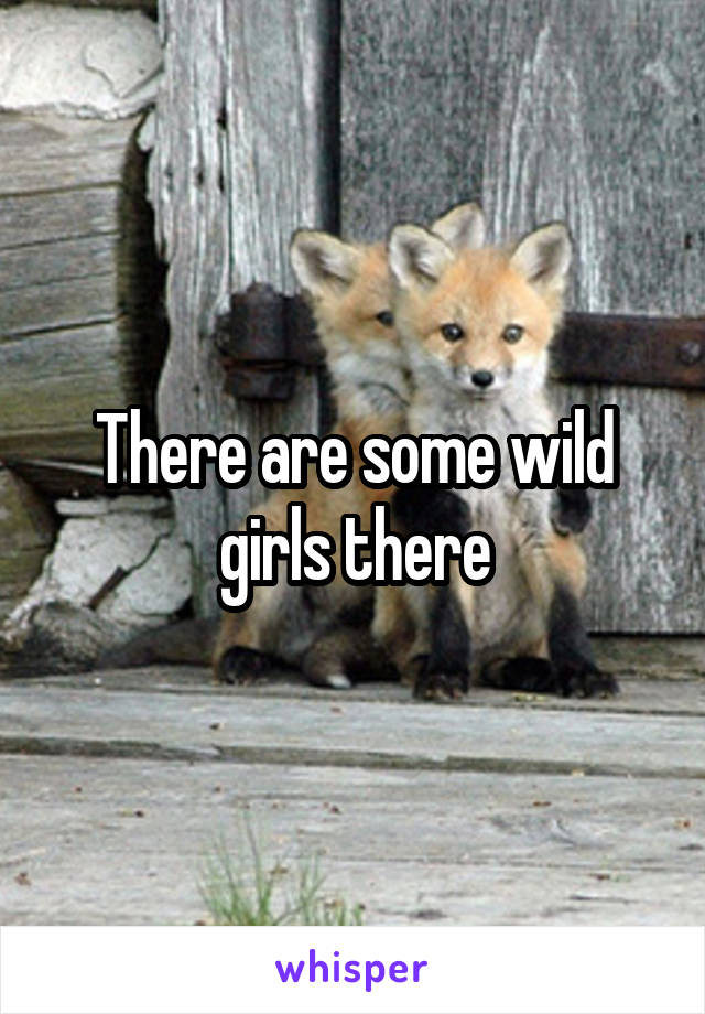 There are some wild girls there