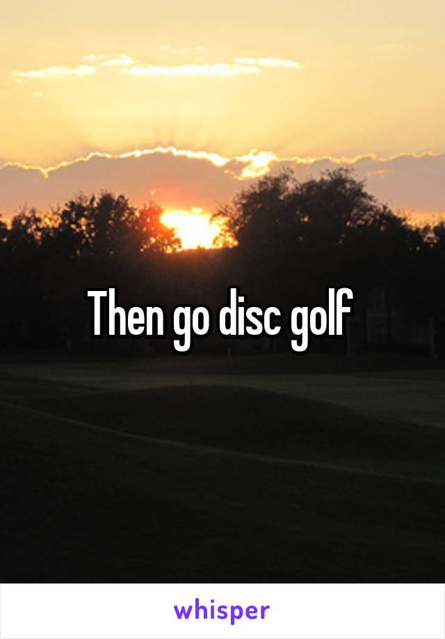 Then go disc golf 