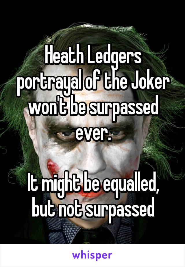 Heath Ledgers portrayal of the Joker
won't be surpassed ever.

It might be equalled,
but not surpassed