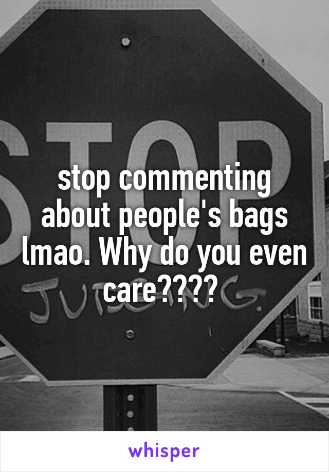 stop commenting about people's bags lmao. Why do you even care???? 