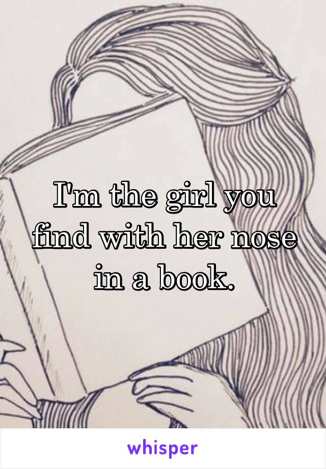 I'm the girl you find with her nose in a book.