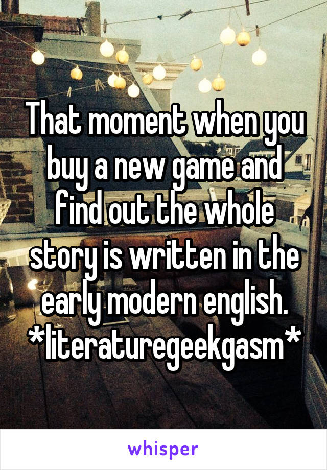 That moment when you buy a new game and find out the whole story is written in the early modern english.
*literaturegeekgasm*