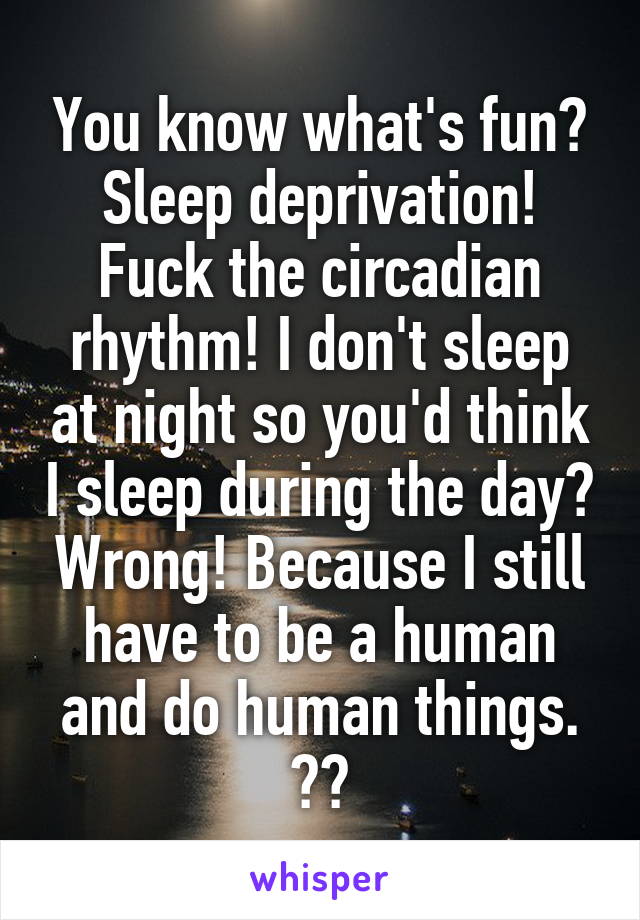 You know what's fun? Sleep deprivation! Fuck the circadian rhythm! I don't sleep at night so you'd think I sleep during the day? Wrong! Because I still have to be a human and do human things.
😃🔫