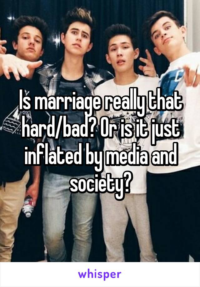 Is marriage really that hard/bad? Or is it just inflated by media and society?