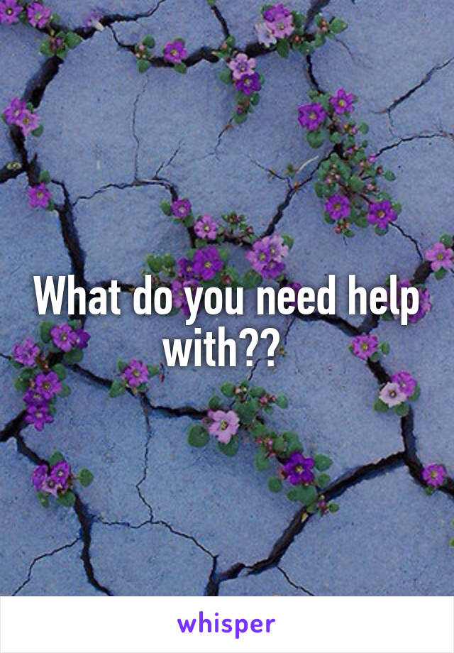 What do you need help with?? 