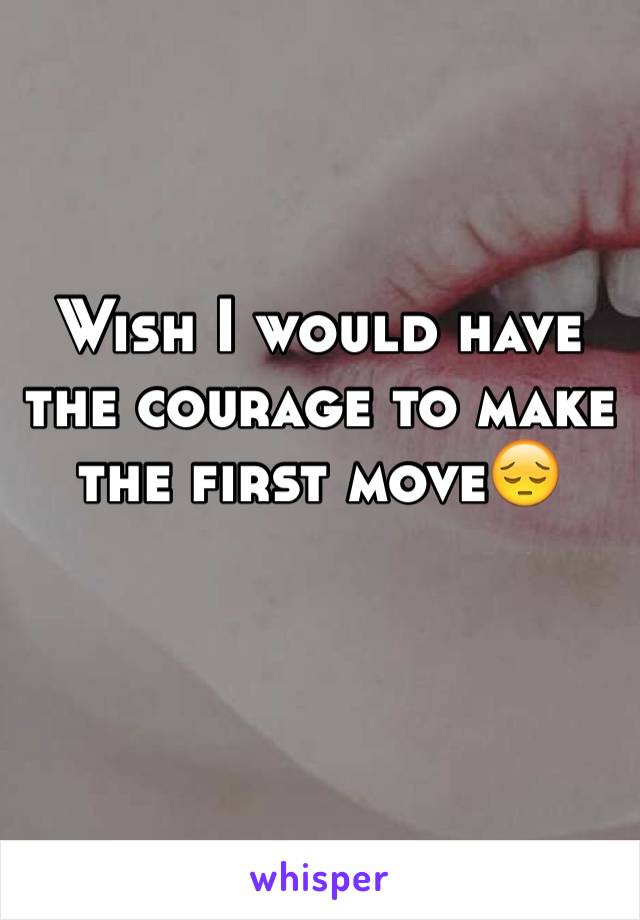 Wish I would have the courage to make the first move😔