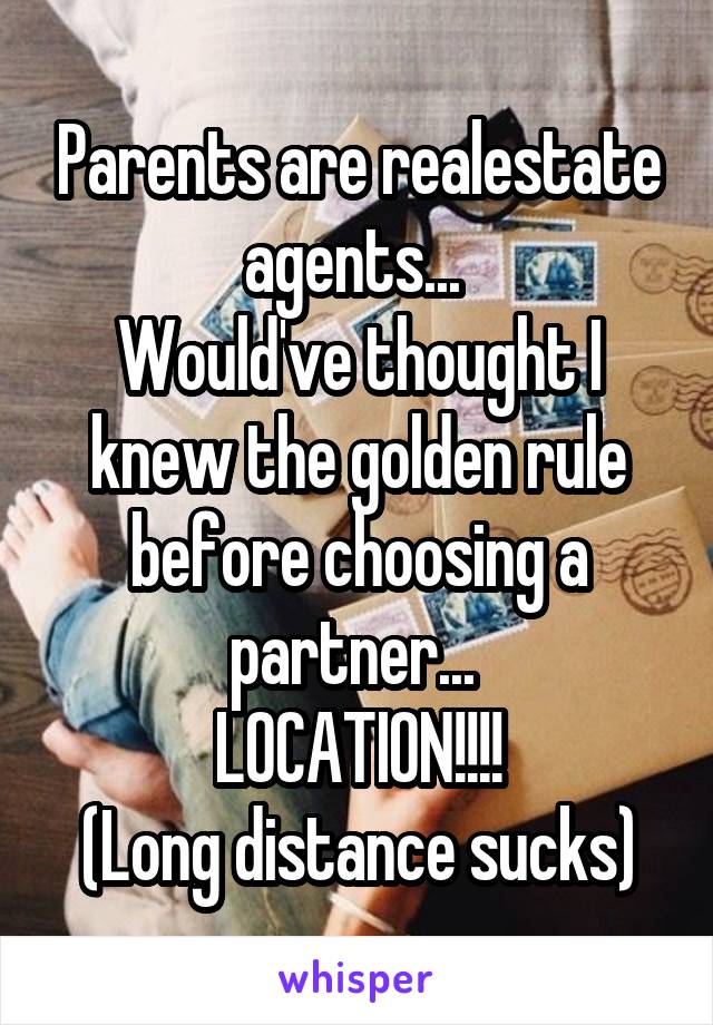 Parents are realestate agents... 
Would've thought I knew the golden rule before choosing a partner... 
LOCATION!!!!
(Long distance sucks)