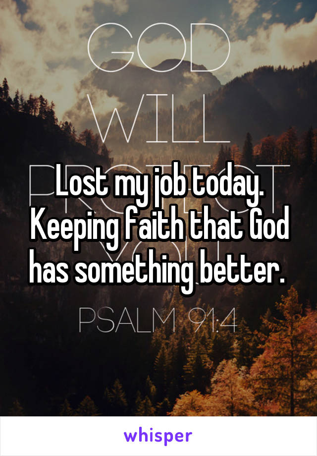 Lost my job today. Keeping faith that God has something better. 