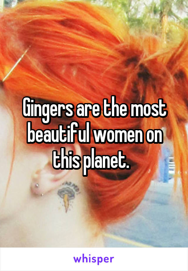 Gingers are the most beautiful women on this planet.  