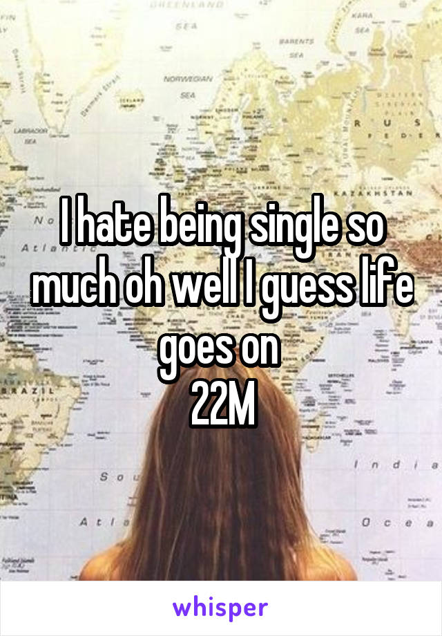 I hate being single so much oh well I guess life goes on 
22M