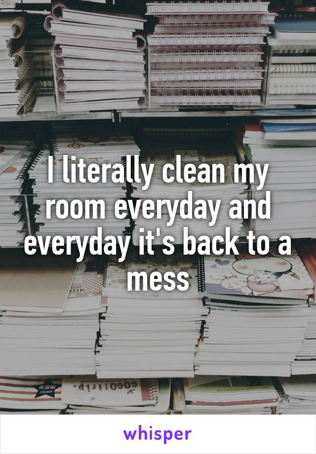 I literally clean my room everyday and everyday it's back to a mess