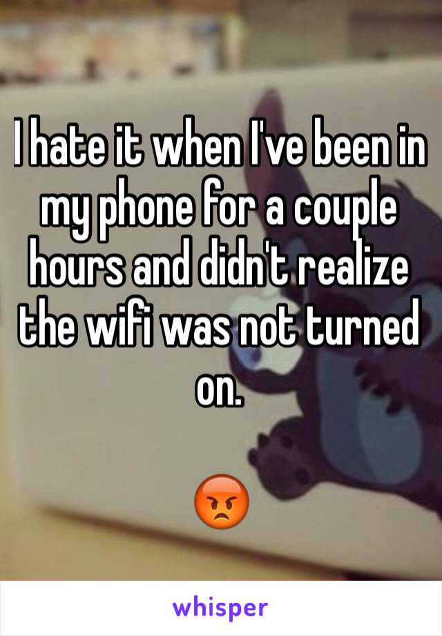 I hate it when I've been in my phone for a couple hours and didn't realize the wifi was not turned on. 

😡