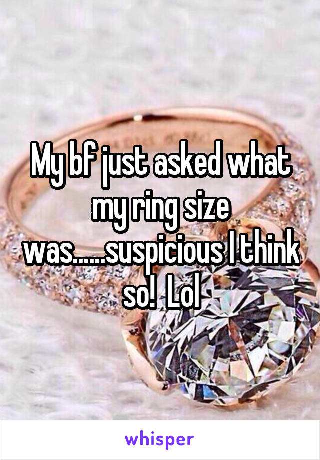 My bf just asked what my ring size was......suspicious I think so!  Lol