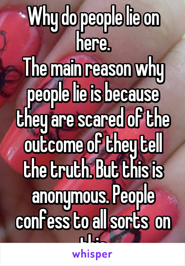 Why do people lie on here.
The main reason why people lie is because they are scared of the outcome of they tell the truth. But this is anonymous. People confess to all sorts  on this