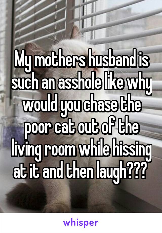 My mothers husband is such an asshole like why would you chase the poor cat out of the living room while hissing at it and then laugh??? 