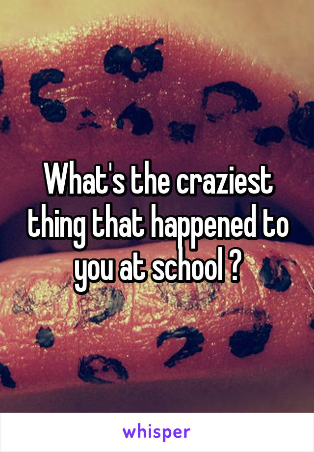 What's the craziest thing that happened to you at school ?