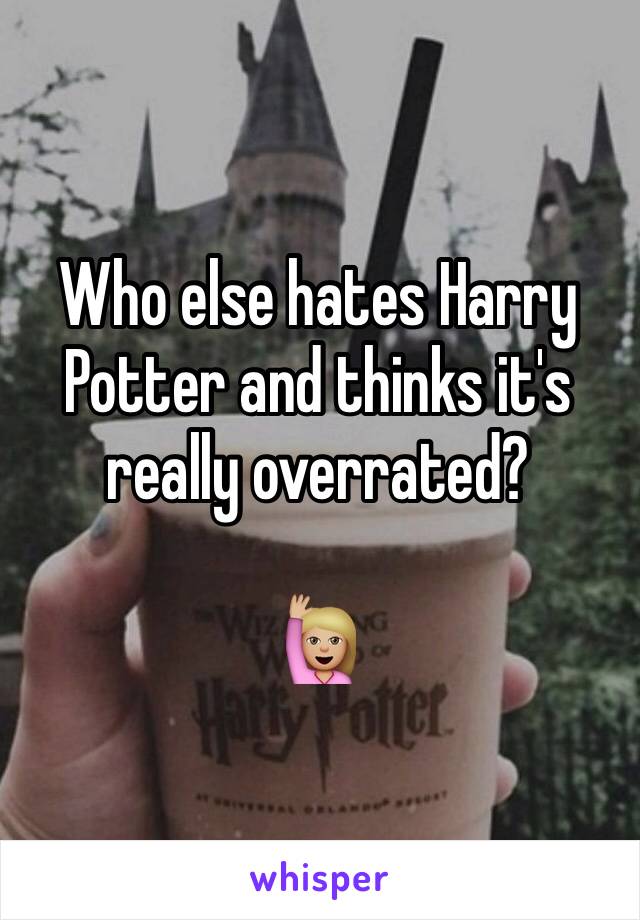 Who else hates Harry Potter and thinks it's really overrated?

🙋🏼