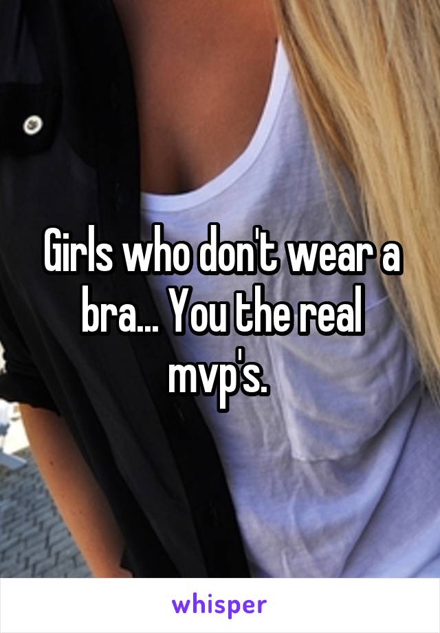 Girls who don't wear a bra... You the real mvp's. 