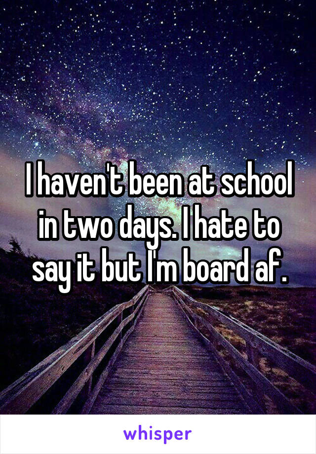 I haven't been at school in two days. I hate to say it but I'm board af.