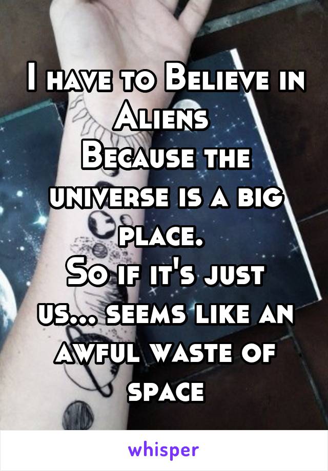 I have to Believe in Aliens 
Because the universe is a big place. 
So if it's just us... seems like an awful waste of space