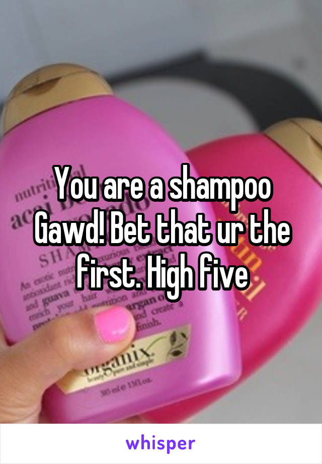 You are a shampoo Gawd! Bet that ur the first. High five