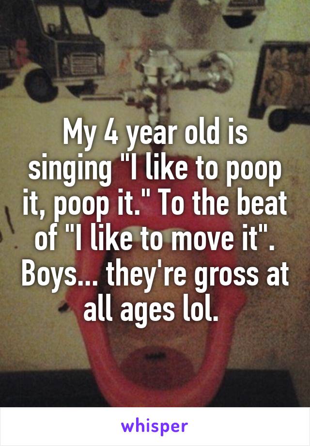 My 4 year old is singing "I like to poop it, poop it." To the beat of "I like to move it". Boys... they're gross at all ages lol. 