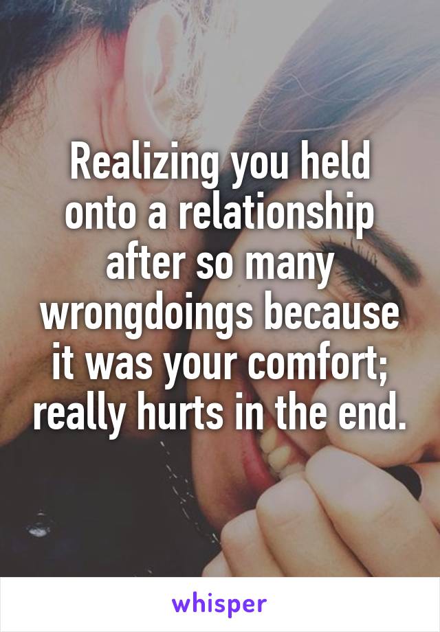 Realizing you held onto a relationship after so many wrongdoings because it was your comfort; really hurts in the end. 