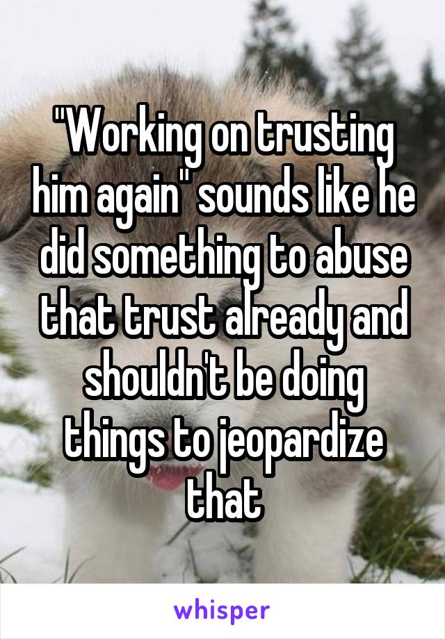 "Working on trusting him again" sounds like he did something to abuse that trust already and shouldn't be doing things to jeopardize that